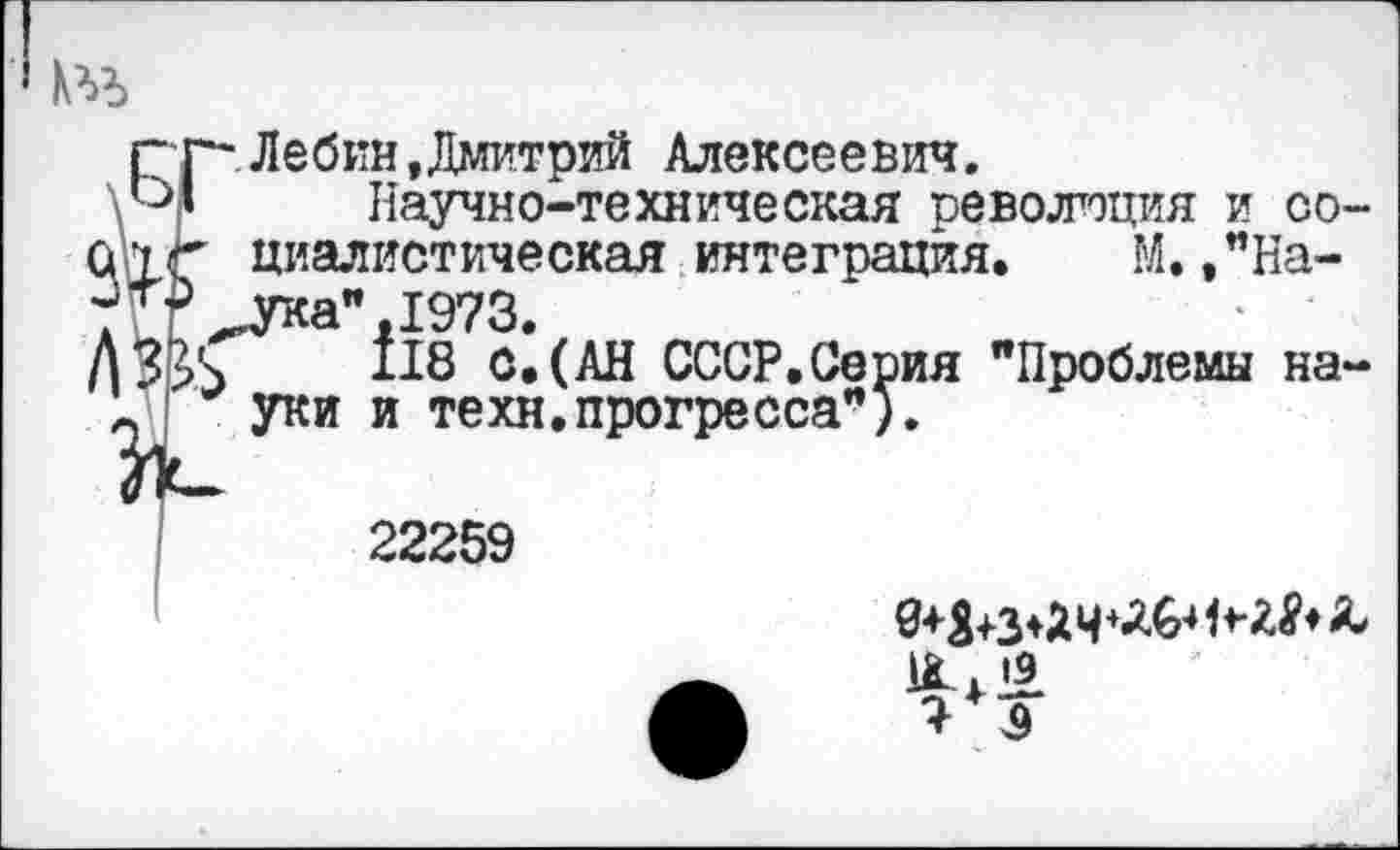 ﻿№
Г'р. Лебин,Дмитрий Алексеевич.
’3» Научно-техническая революция и со-Спг пианистическая интеграция. М. ,"На-
^а".1973.
ДЗ&Ч	с. (АН СССР.Серия "Проблемы на-
о уки и техн.прогресса").
22259
11. + .13